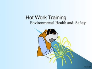 03/23/14
1
Hot Work TrainingHot Work Training
Environmental Health and Safety
 