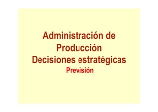 Administración
Administración de
de
Administración
Administración de
de
Producción
Producción
Producción
Producción
Decisiones
Decisiones estratégicas
estratégicas
Decisiones
Decisiones estratégicas
estratégicas
Previsión
Previsión
 