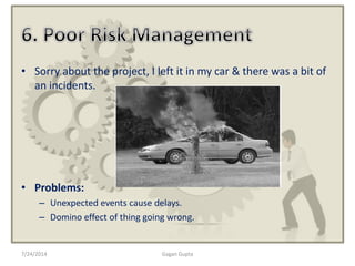 7/24/2014 Gagan Gupta
• Sorry about the project, I left it in my car & there was a bit of
an incidents.
• Problems:
– Unexpected events cause delays.
– Domino effect of thing going wrong.
 