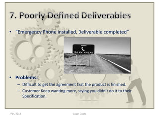 7/24/2014 Gagan Gupta
• “Emergency Phone installed, Deliverable completed”
• Problems:
– Difficult to get the agreement that the product is finished.
– Customer Keep wanting more, saying you didn’t do it to their
Specification.
 