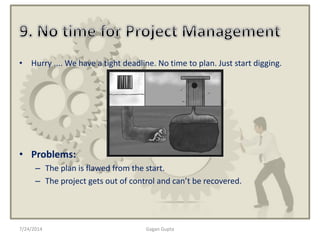 7/24/2014 Gagan Gupta
• Hurry .... We have a tight deadline. No time to plan. Just start digging.
• Problems:
– The plan is flawed from the start.
– The project gets out of control and can’t be recovered.
 