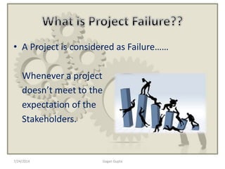 • A Project is considered as Failure……
Whenever a project
doesn’t meet to the
expectation of the
Stakeholders.
7/24/2014 Gagan Gupta
 