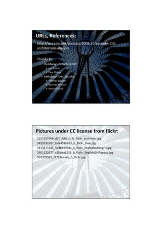 URLs, References:
http://se-radio.net/podcast/2008-10/episode-115-
architecture-analysis

Thanks to:
  – Headways: Structure101:
      • Ian Sutton
      • Paul Hickey
  – hello2morrow: SotoArc
      • Thomas Schoen
      • Norman Wenzel
      • Heinrich Rust



                                  Bernhard Merkle „Stop the Software Architecture Erosion“
                                                          Page: 66




Pictures under CC license from flickr:
1191285966_d701fcb1c3_b_flickr_bluemeat.jpg
3425532267_bd74526b23_b_flickr_tiwo.jpg
1813471845_5a4be999dc_o_flickr_thatcanadiangrrl.jpg
2401122677_c25dea1233_b_flickr_EnglishGirlAbroad.jpg
501709581_f3729ceaeb_b_flickr.jpg




                                  Bernhard Merkle „Stop the Software Architecture Erosion“
                                                          Page: 67
 