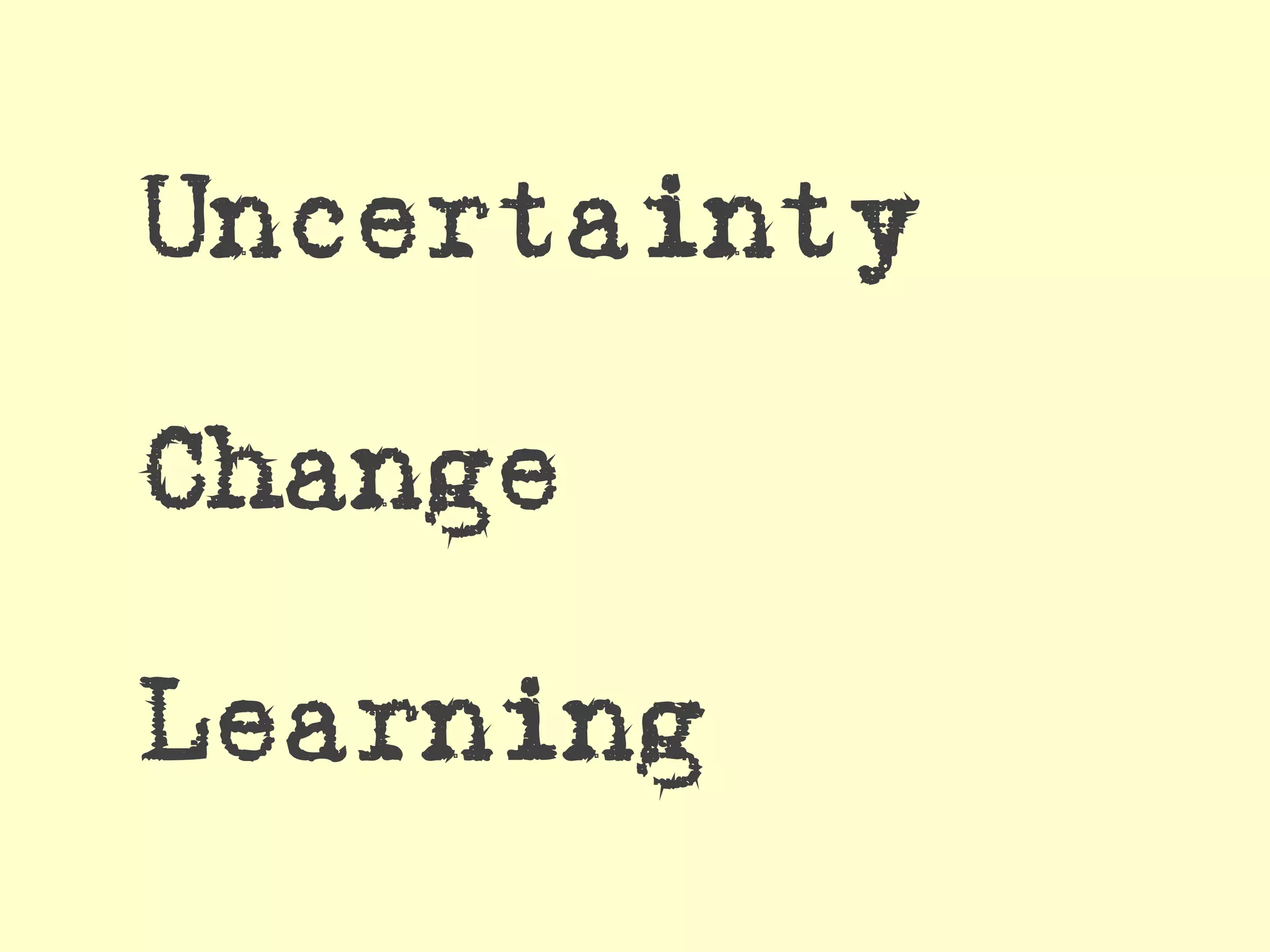 Uncertainty

Change

Learning
 