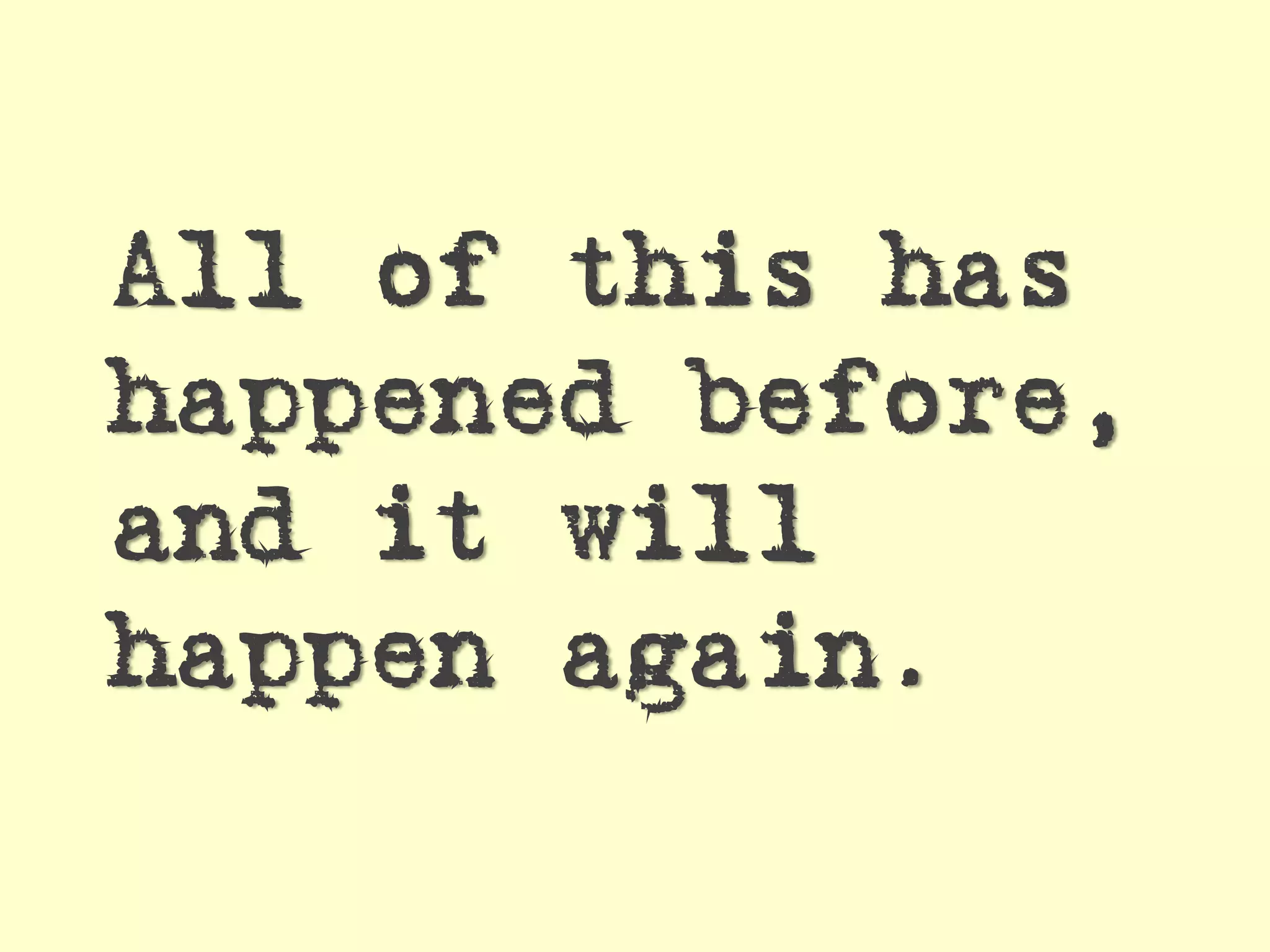 All of this has
happened before,
and it will
happen again.
 