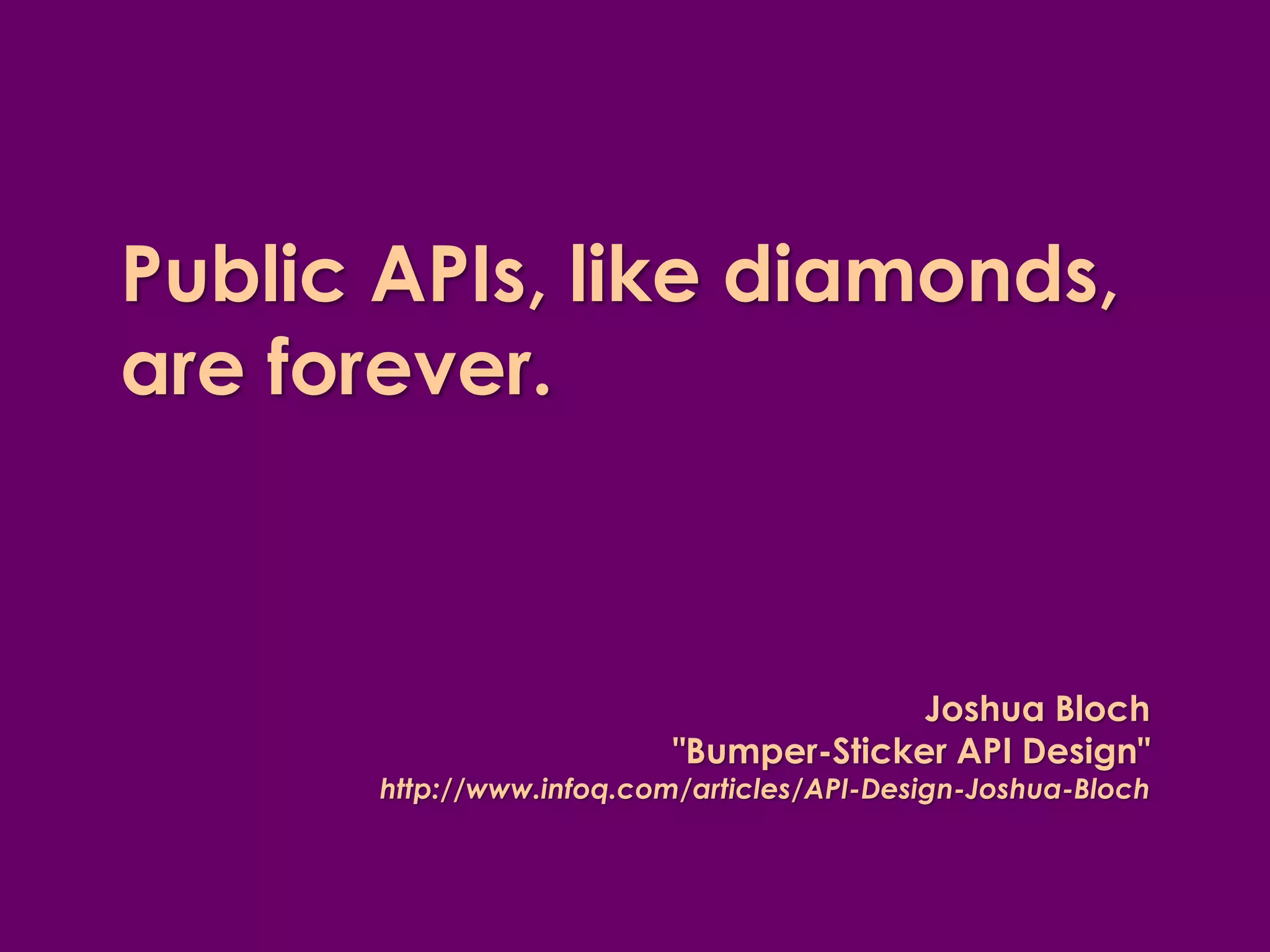 Public APIs, like diamonds,
are forever.



                                        Joshua Bloch
                           "Bumper-Sticker API Design"
       http://www.infoq.com/articles/API-Design-Joshua-Bloch
 