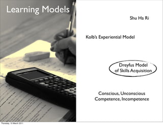 Learning Models
                                                Shu Ha Ri


                          Kolb’s Experiential Model




                                          Dreyfus Model
                                        of Skills Acquisition



                               Conscious, Unconscious
                              Competence, Incompetence



Thursday, 10 March 2011
 