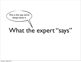 This is the way we’ve
                    always done it




                 What the expert “says”



Thursday, 10 March 2011
 