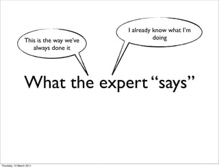 I already know what I’m
                 This is the way we’ve             doing
                    always done it




                 What the expert “says”



Thursday, 10 March 2011
 