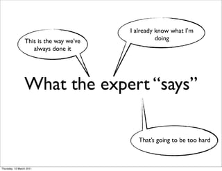 I already know what I’m
                 This is the way we’ve             doing
                    always done it




                 What the expert “says”

                                            That’s going to be too hard



Thursday, 10 March 2011
 