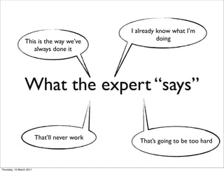 I already know what I’m
                 This is the way we’ve                   doing
                    always done it




                 What the expert “says”

                          That’ll never work
                                                  That’s going to be too hard



Thursday, 10 March 2011
 