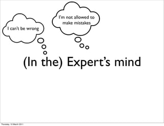 I’m not allowed to
                              make mistakes
      I can’t be wrong




                      (In the) Expert’s mind



Thursday, 10 March 2011
 