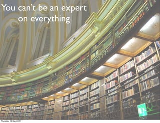 You can’t be an expert
    on everything




Thursday, 10 March 2011
 