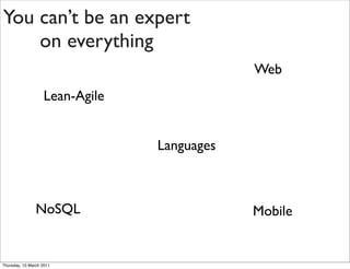 You can’t be an expert
    on everything
                                            Web
                   Lean-Agile


                                Languages



                NoSQL                       Mobile


Thursday, 10 March 2011
 