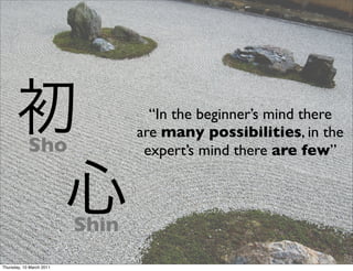 “In the beginner’s mind there
                                 are many possibilities, in the
            Sho                   expert’s mind there are few”



                          Shin
Thursday, 10 March 2011
 