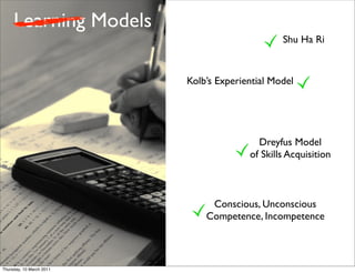 Learning Models
                                                Shu Ha Ri


                          Kolb’s Experiential Model




                                          Dreyfus Model
                                        of Skills Acquisition



                               Conscious, Unconscious
                              Competence, Incompetence



Thursday, 10 March 2011
 