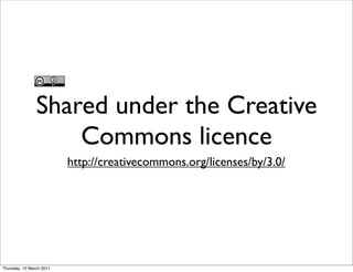 Shared under the Creative
                    Commons licence
                          http://creativecommons.org/licenses/by/3.0/




Thursday, 10 March 2011
 