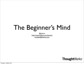 The Beginner’s Mind
                                          @patkua
                                http://www.thekua.com/atwork
                                    emailpat@thekua.com




Thursday, 10 March 2011
 