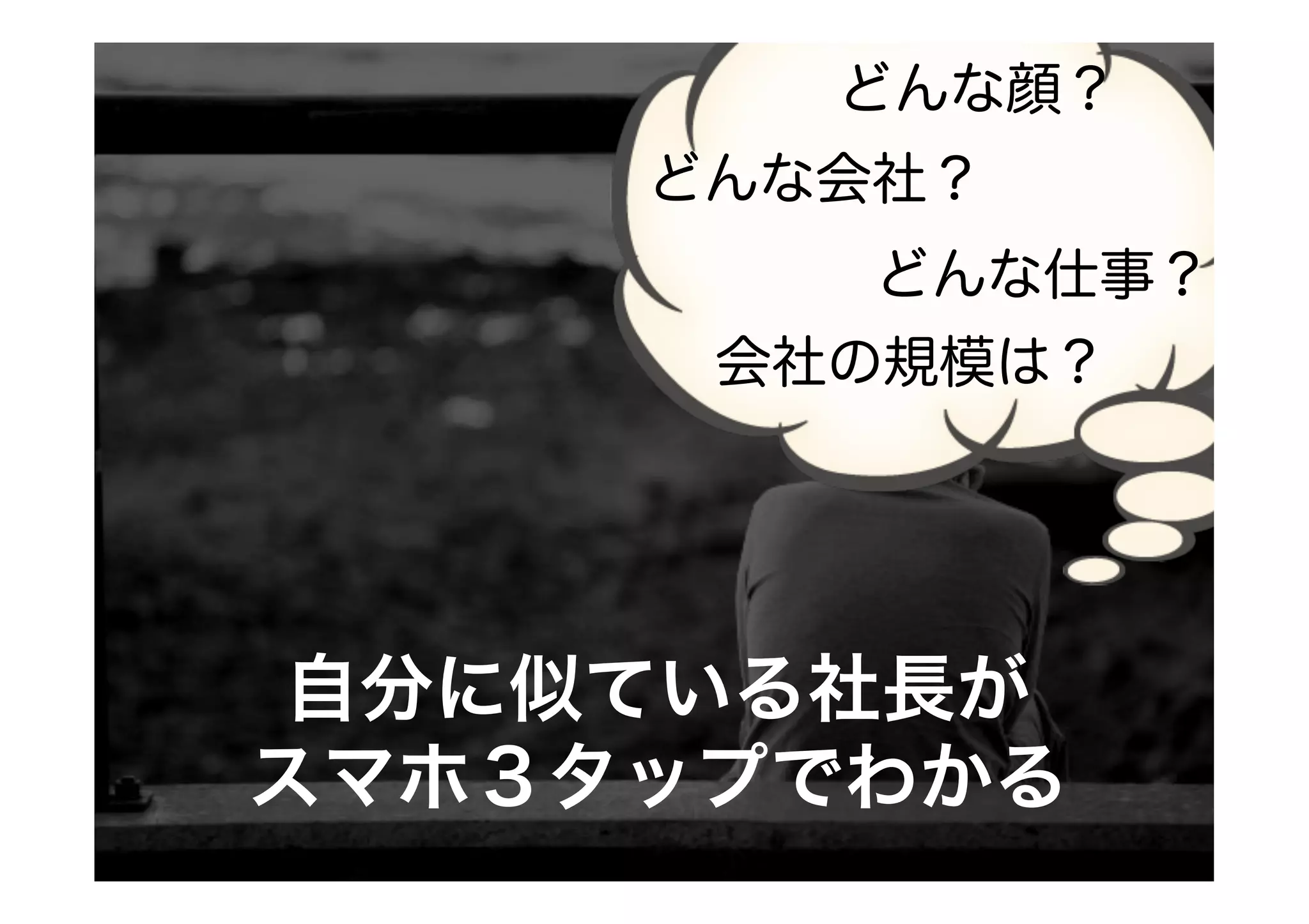 どんな顔？
どんな会社？
どんな仕事？
会社の規模は？

自分に似ている社長が
スマホ３タップでわかる

 
