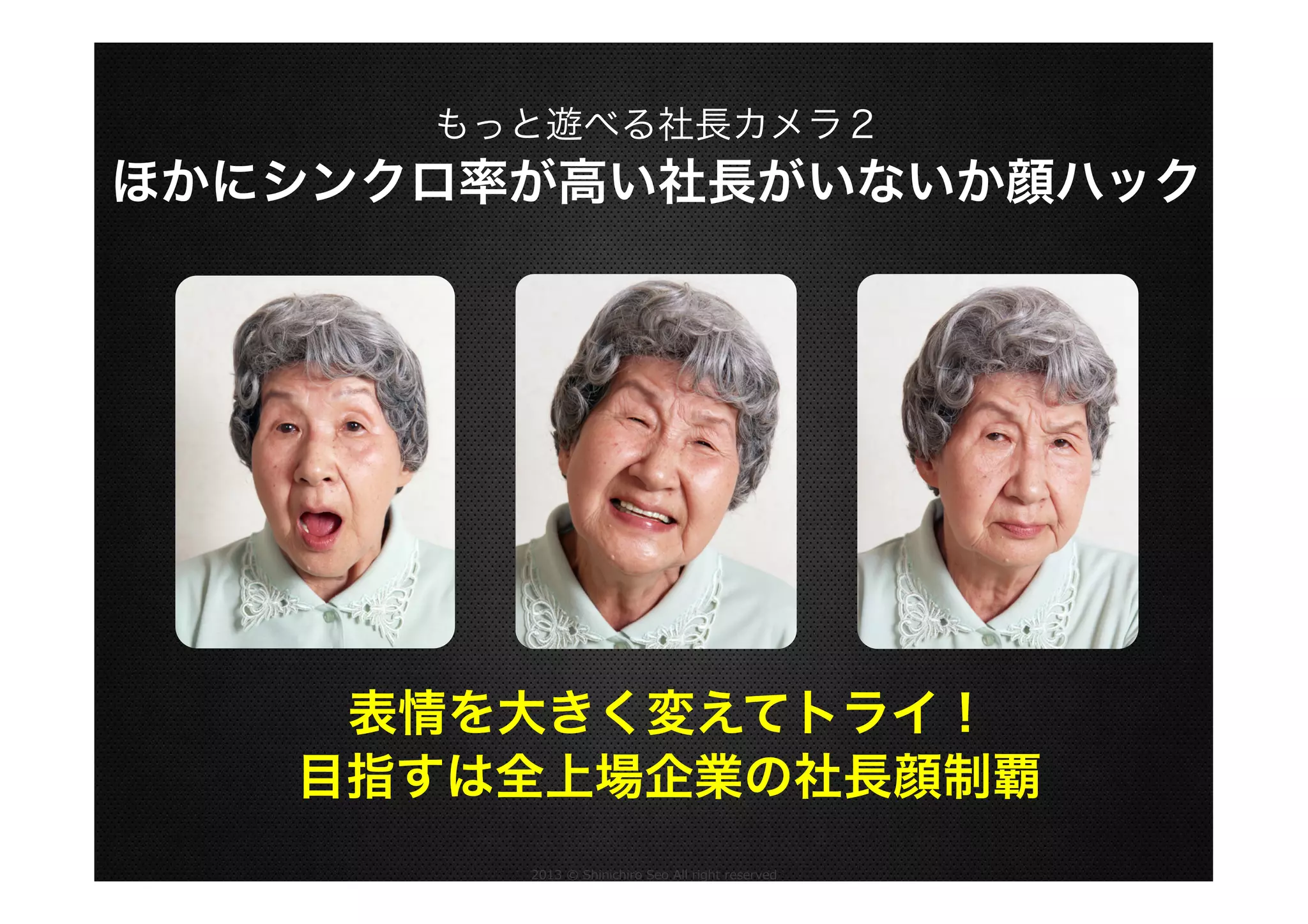 もっと遊べる社長カメラ２

ほかにシンクロ率が高い社長がいないか顔ハック

表情を大きく変えてトライ！
目指すは全上場企業の社長顔制覇
2013  ©  Shinichiro  Seo  All  right  reserved

 