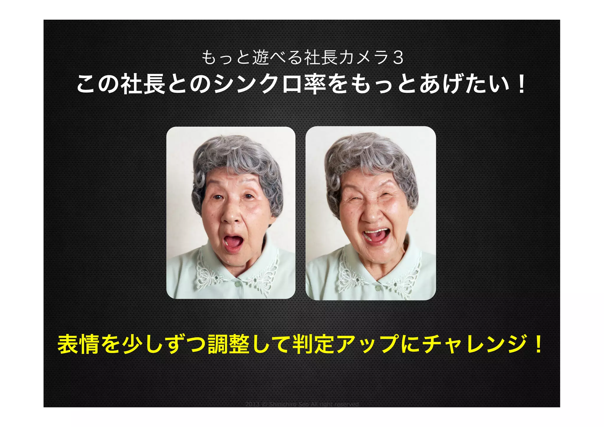 もっと遊べる社長カメラ３

この社長とのシンクロ率をもっとあげたい！

表情を少しずつ調整して判定アップにチャレンジ！
2013  ©  Shinichiro  Seo  All  right  reserved

 