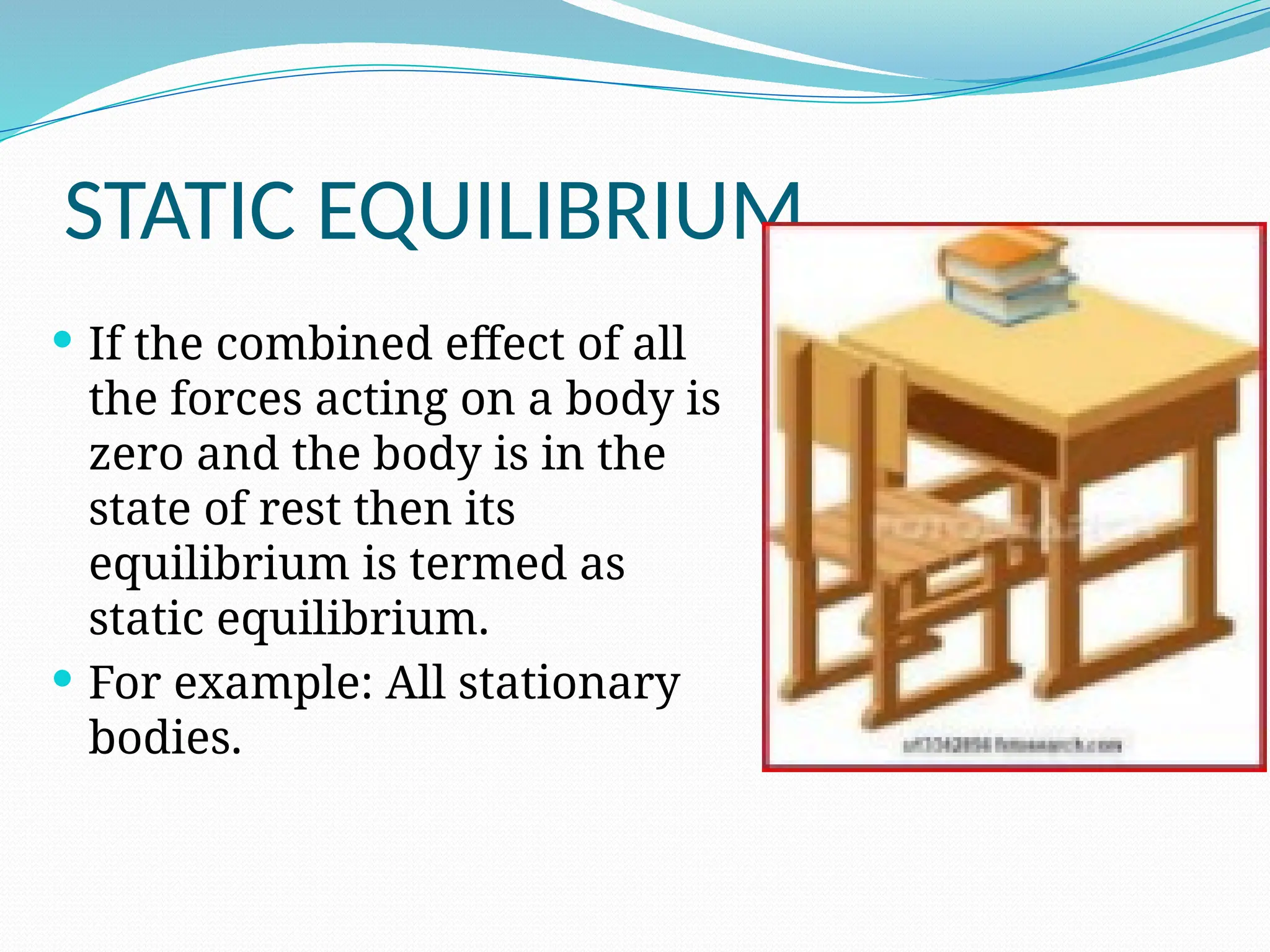 STATIC EQUILIBRIUM
 If the combined effect of all
the forces acting on a body is
zero and the body is in the
state of rest then its
equilibrium is termed as
static equilibrium.
 For example: All stationary
bodies.
 