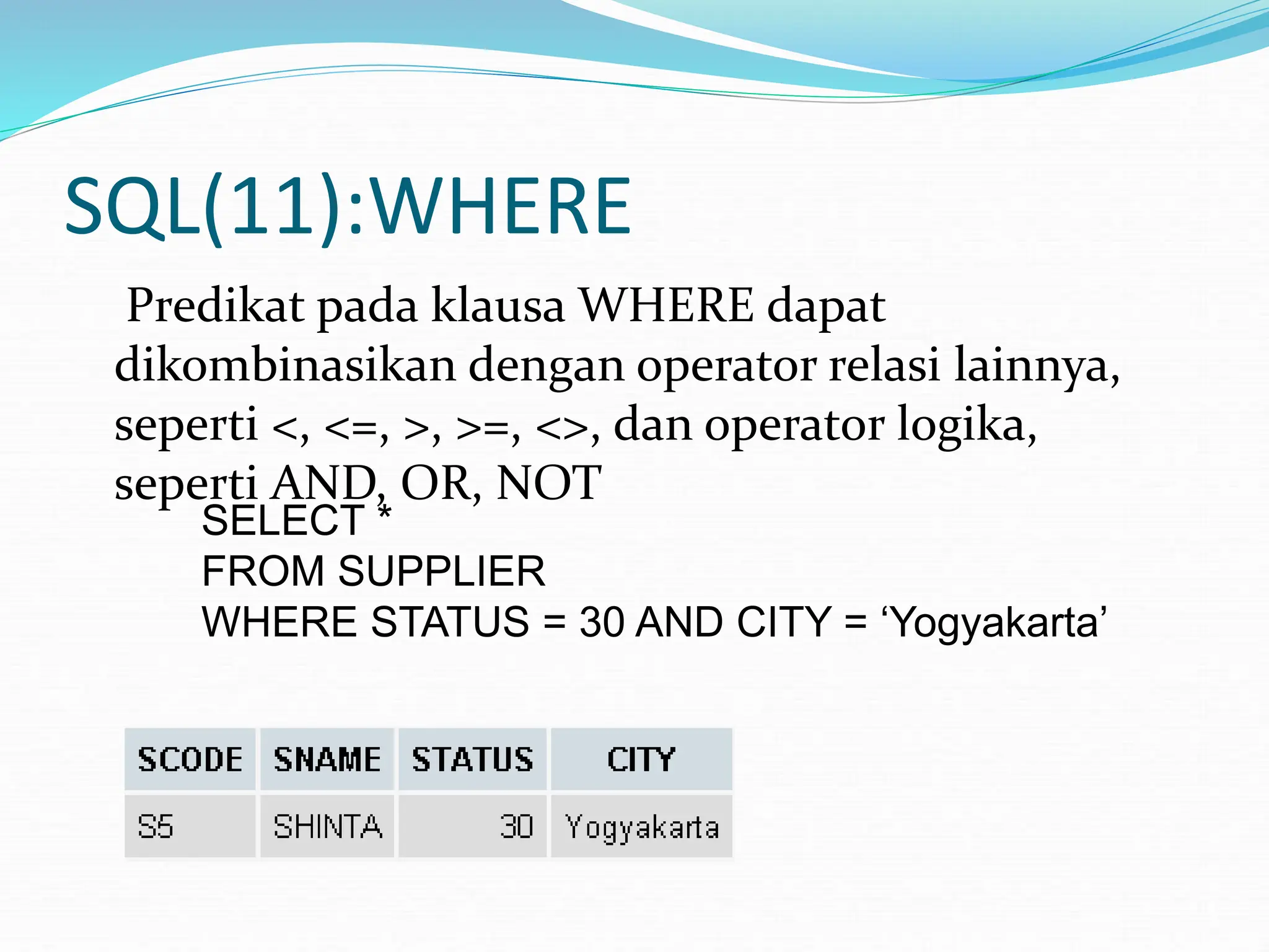 SQL(11):WHERE
Predikat pada klausa WHERE dapat
dikombinasikan dengan operator relasi lainnya,
seperti <, <=, >, >=, <>, dan operator logika,
seperti AND, OR, NOT
SELECT *
FROM SUPPLIER
WHERE STATUS = 30 AND CITY = ‘Yogyakarta’
 