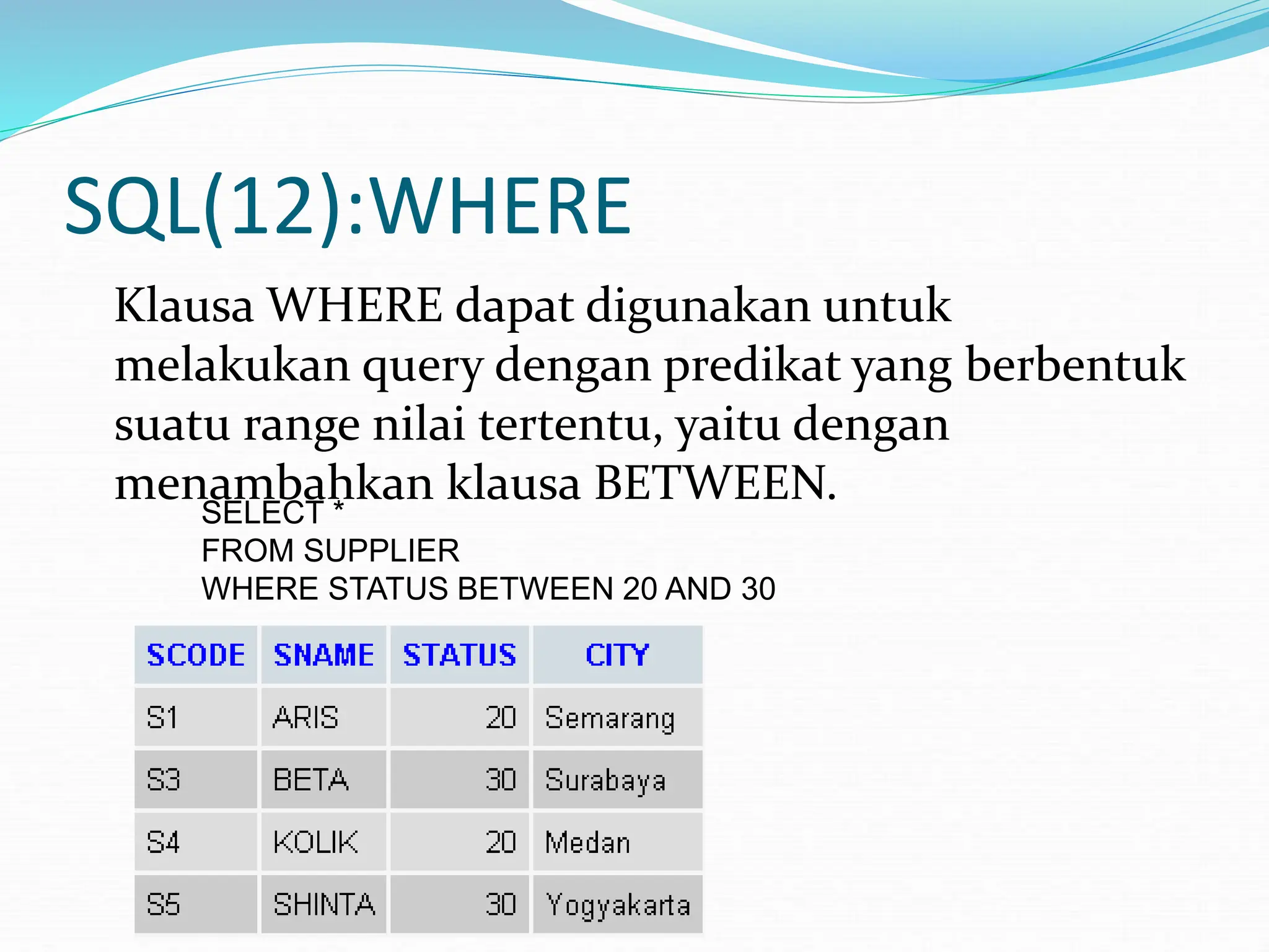 SQL(12):WHERE
Klausa WHERE dapat digunakan untuk
melakukan query dengan predikat yang berbentuk
suatu range nilai tertentu, yaitu dengan
menambahkan klausa BETWEEN.
SELECT *
FROM SUPPLIER
WHERE STATUS BETWEEN 20 AND 30
 
