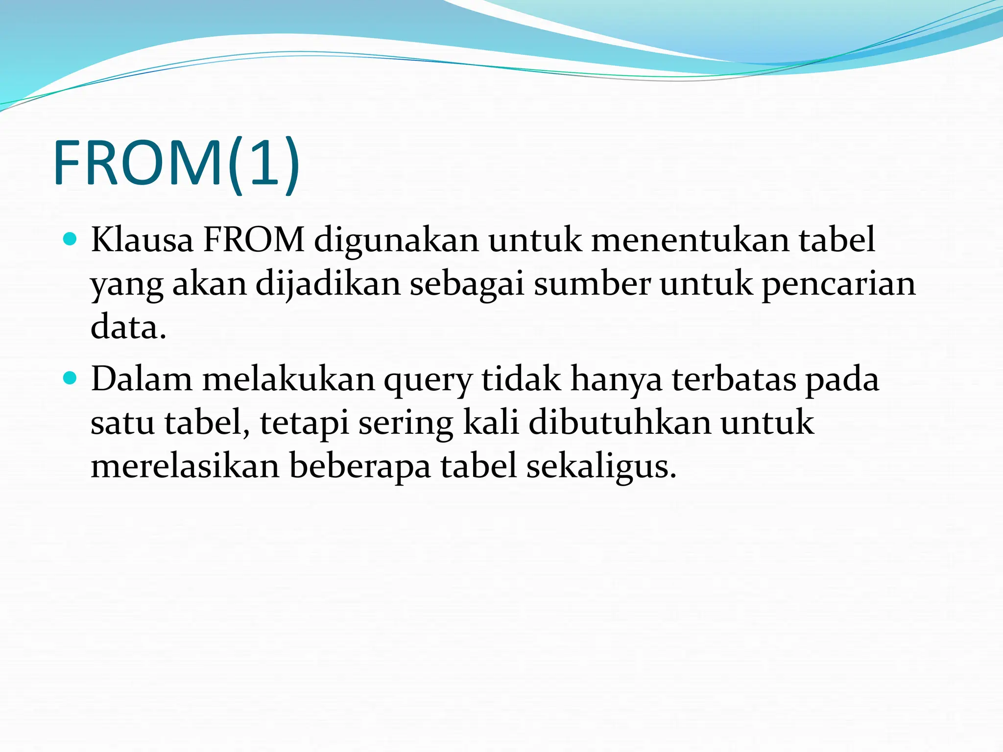 FROM(1)
 Klausa FROM digunakan untuk menentukan tabel
yang akan dijadikan sebagai sumber untuk pencarian
data.
 Dalam melakukan query tidak hanya terbatas pada
satu tabel, tetapi sering kali dibutuhkan untuk
merelasikan beberapa tabel sekaligus.
 