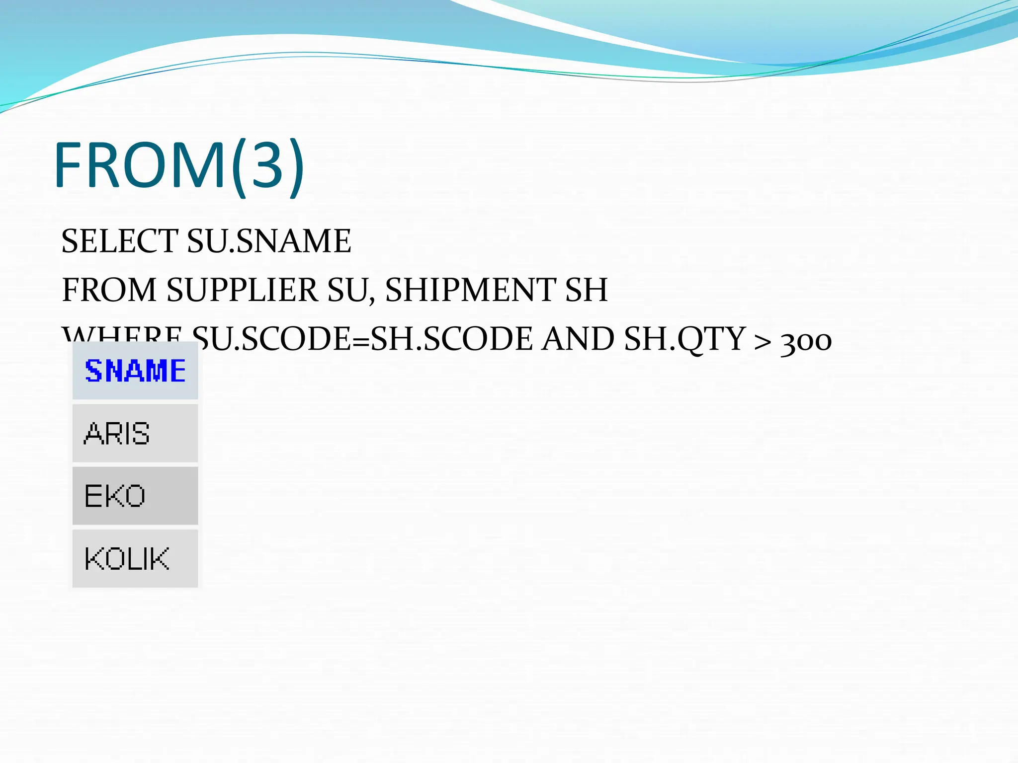 FROM(3)
SELECT SU.SNAME
FROM SUPPLIER SU, SHIPMENT SH
WHERE SU.SCODE=SH.SCODE AND SH.QTY > 300
 