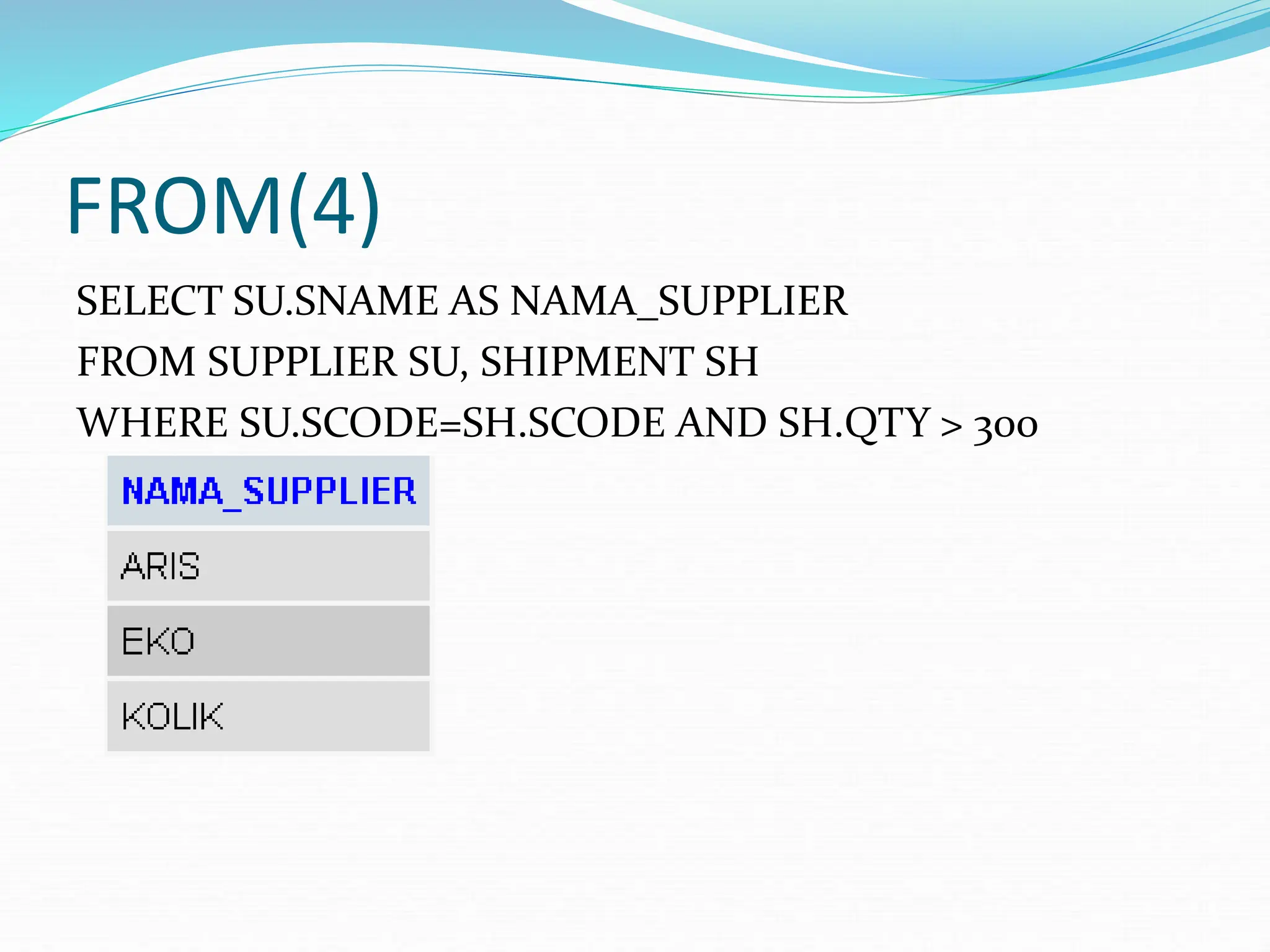 FROM(4)
SELECT SU.SNAME AS NAMA_SUPPLIER
FROM SUPPLIER SU, SHIPMENT SH
WHERE SU.SCODE=SH.SCODE AND SH.QTY > 300
 