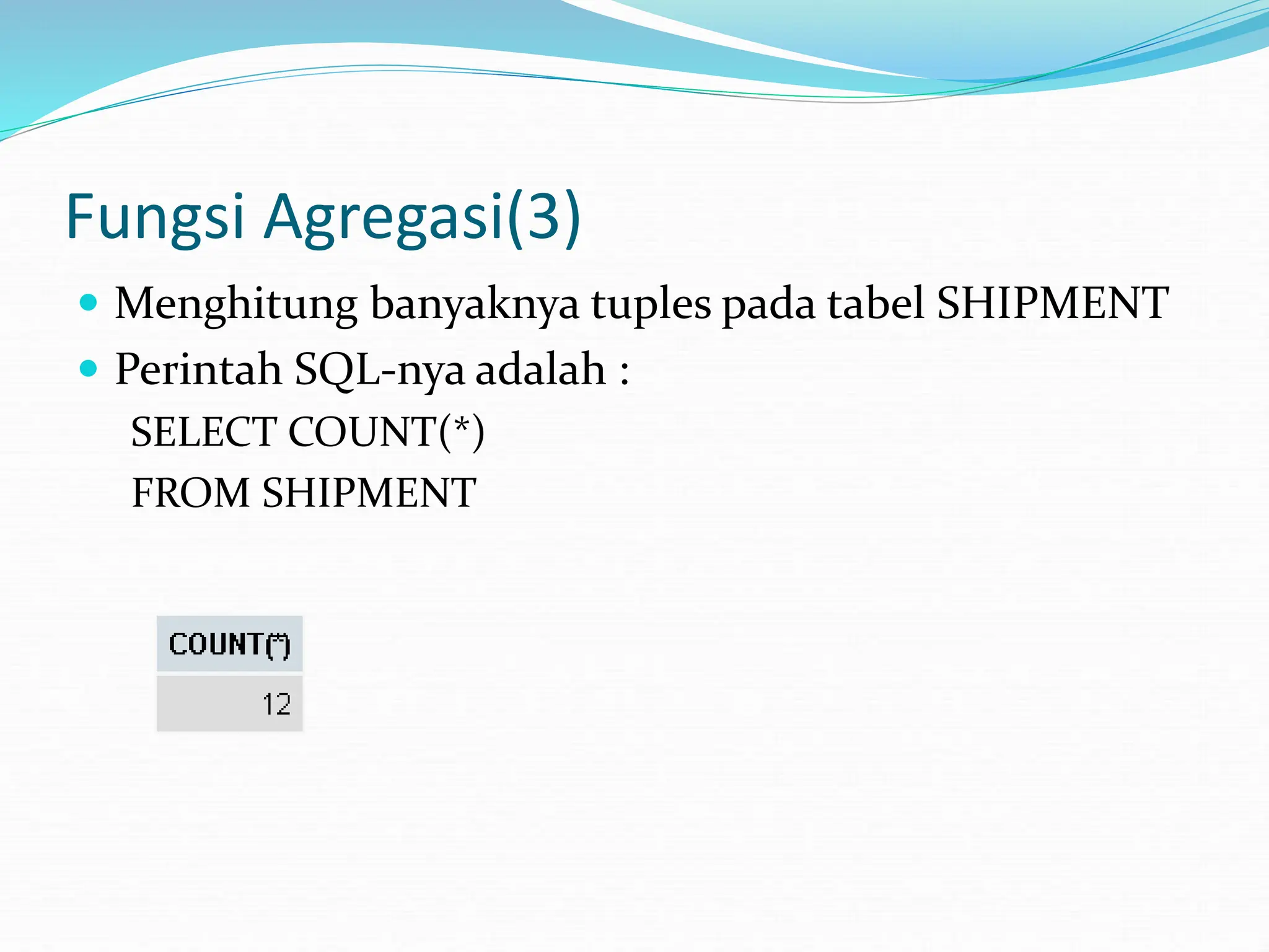 Fungsi Agregasi(3)
 Menghitung banyaknya tuples pada tabel SHIPMENT
 Perintah SQL-nya adalah :
SELECT COUNT(*)
FROM SHIPMENT
 