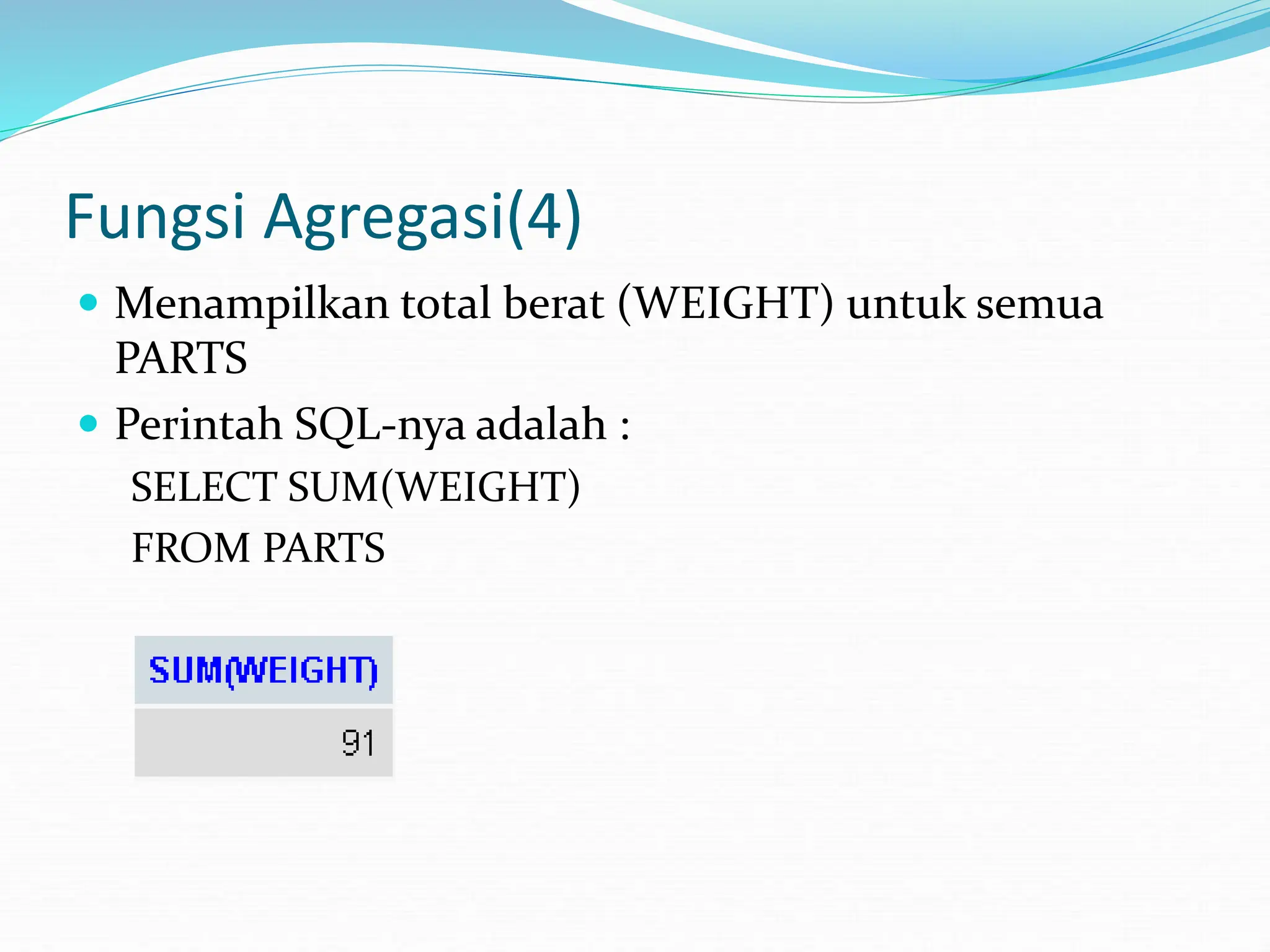 Fungsi Agregasi(4)
 Menampilkan total berat (WEIGHT) untuk semua
PARTS
 Perintah SQL-nya adalah :
SELECT SUM(WEIGHT)
FROM PARTS
 