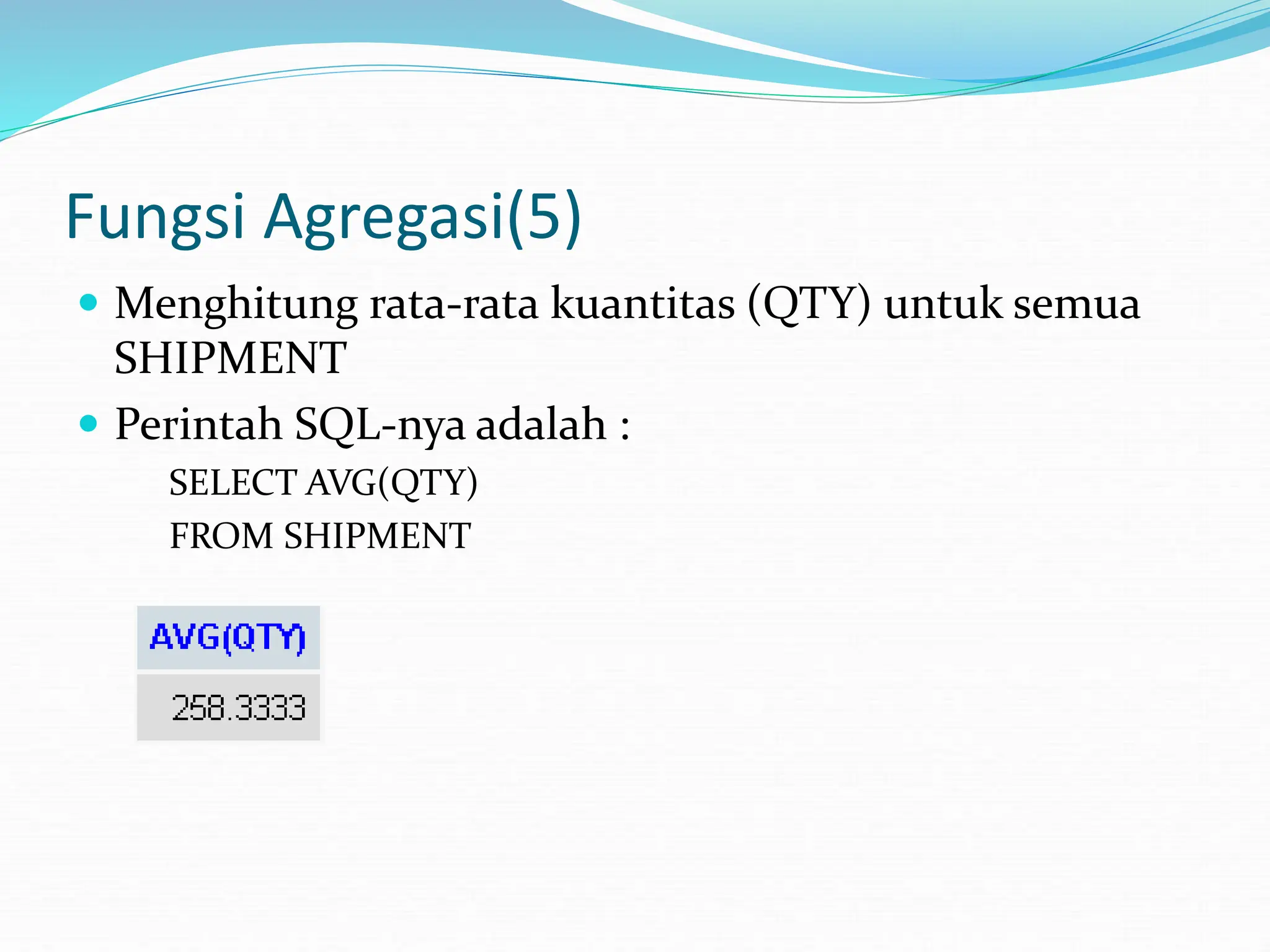 Fungsi Agregasi(5)
 Menghitung rata-rata kuantitas (QTY) untuk semua
SHIPMENT
 Perintah SQL-nya adalah :
SELECT AVG(QTY)
FROM SHIPMENT
 