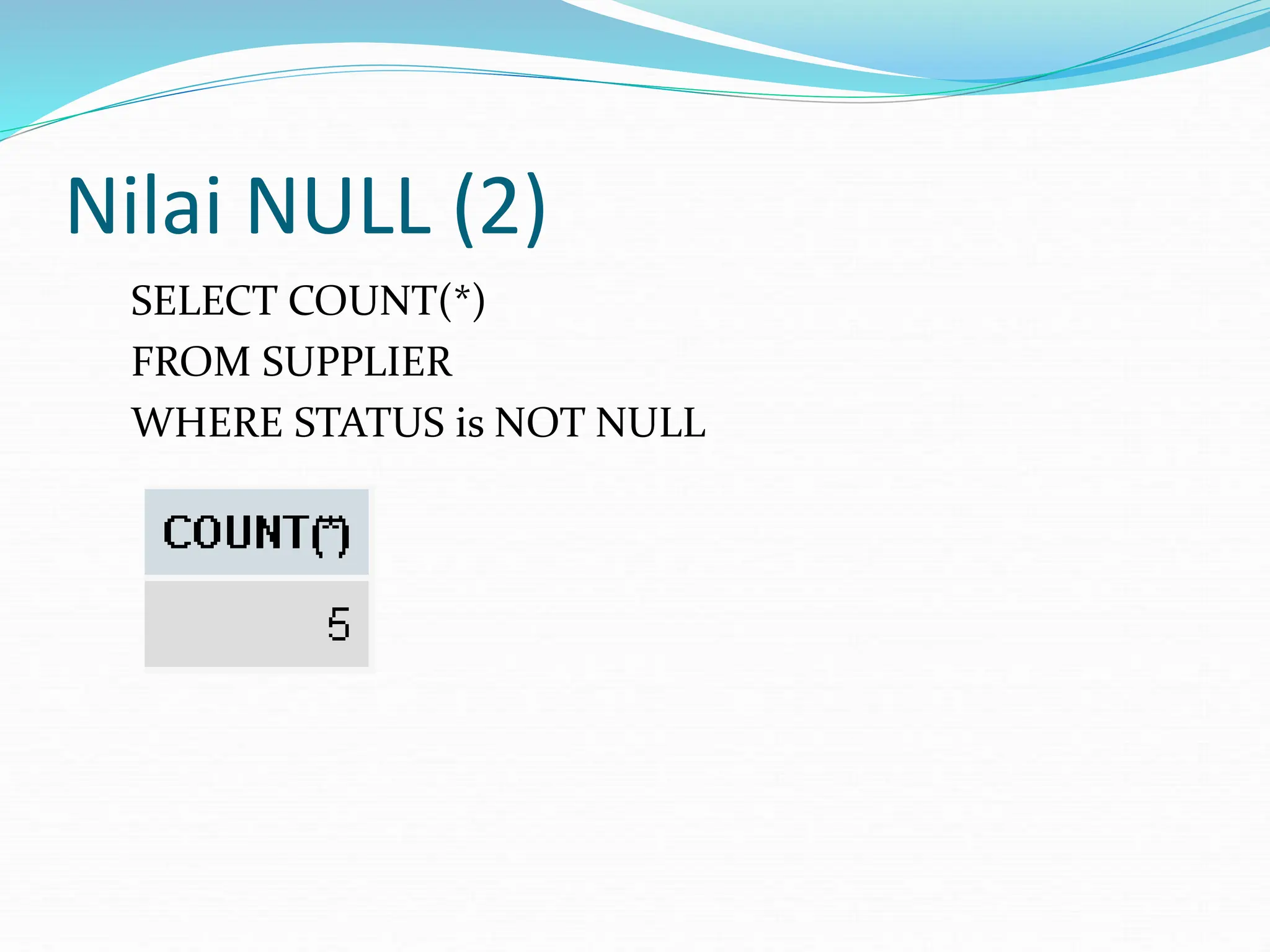 Nilai NULL (2)
SELECT COUNT(*)
FROM SUPPLIER
WHERE STATUS is NOT NULL
 