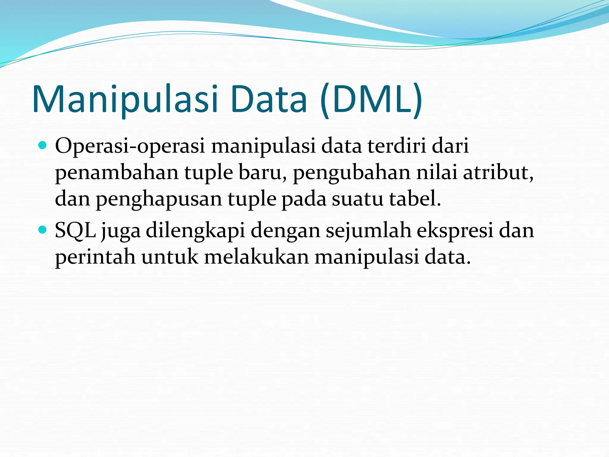 Manipulasi Data (DML)
 Operasi-operasi manipulasi data terdiri dari
penambahan tuple baru, pengubahan nilai atribut,
dan penghapusan tuple pada suatu tabel.
 SQL juga dilengkapi dengan sejumlah ekspresi dan
perintah untuk melakukan manipulasi data.
 