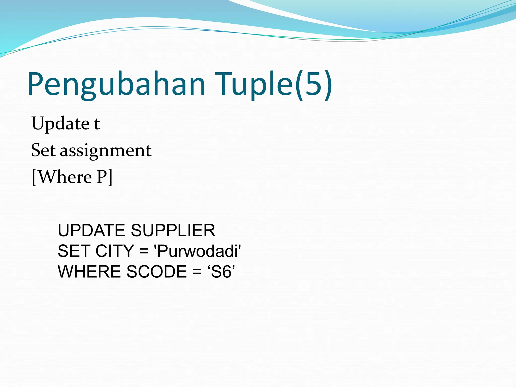 Pengubahan Tuple(5)
Update t
Set assignment
[Where P]
UPDATE SUPPLIER
SET CITY = 'Purwodadi'
WHERE SCODE = ‘S6’
 