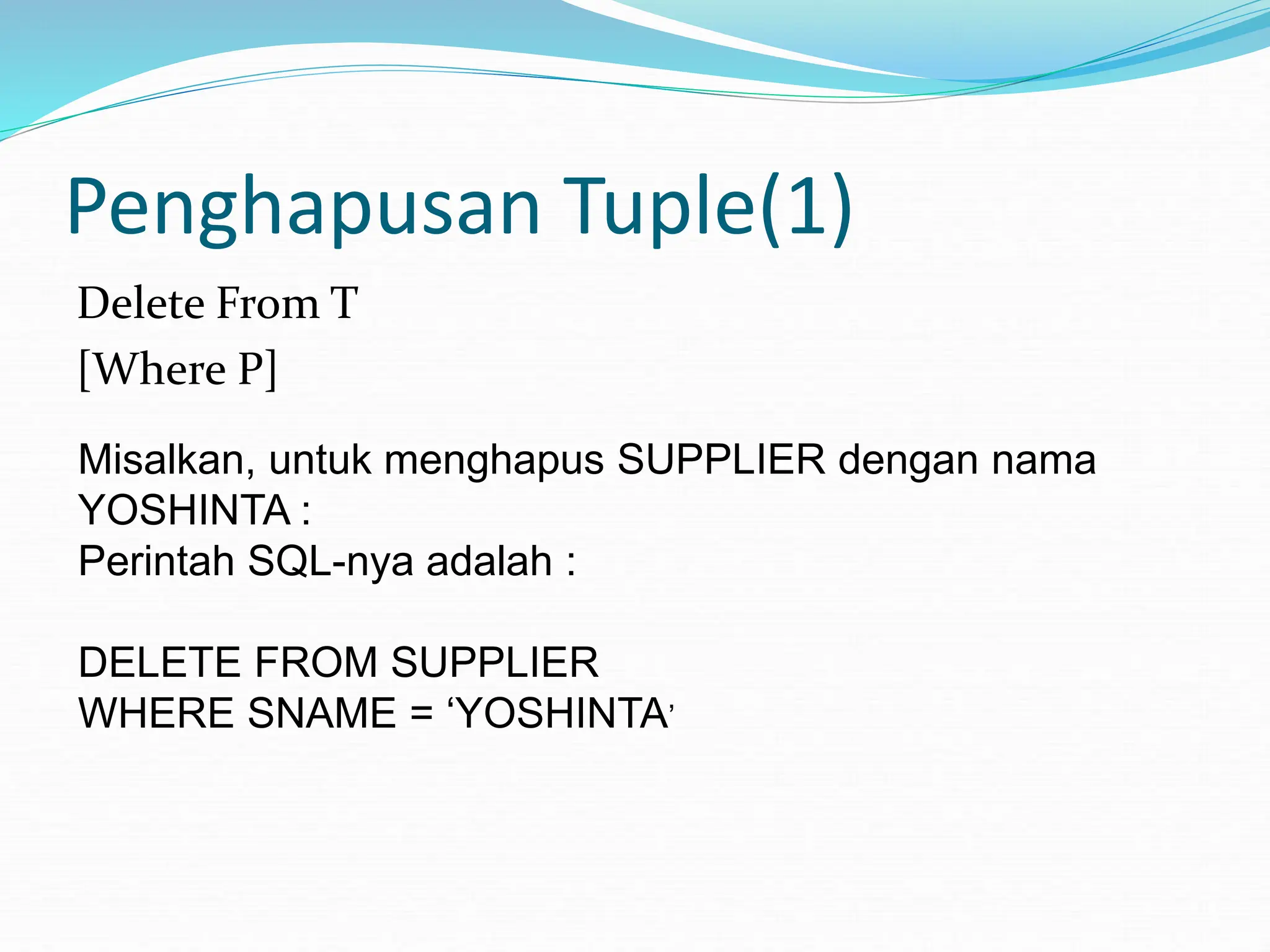 Penghapusan Tuple(1)
Delete From T
[Where P]
Misalkan, untuk menghapus SUPPLIER dengan nama
YOSHINTA :
Perintah SQL-nya adalah :
DELETE FROM SUPPLIER
WHERE SNAME = ‘YOSHINTA’
 