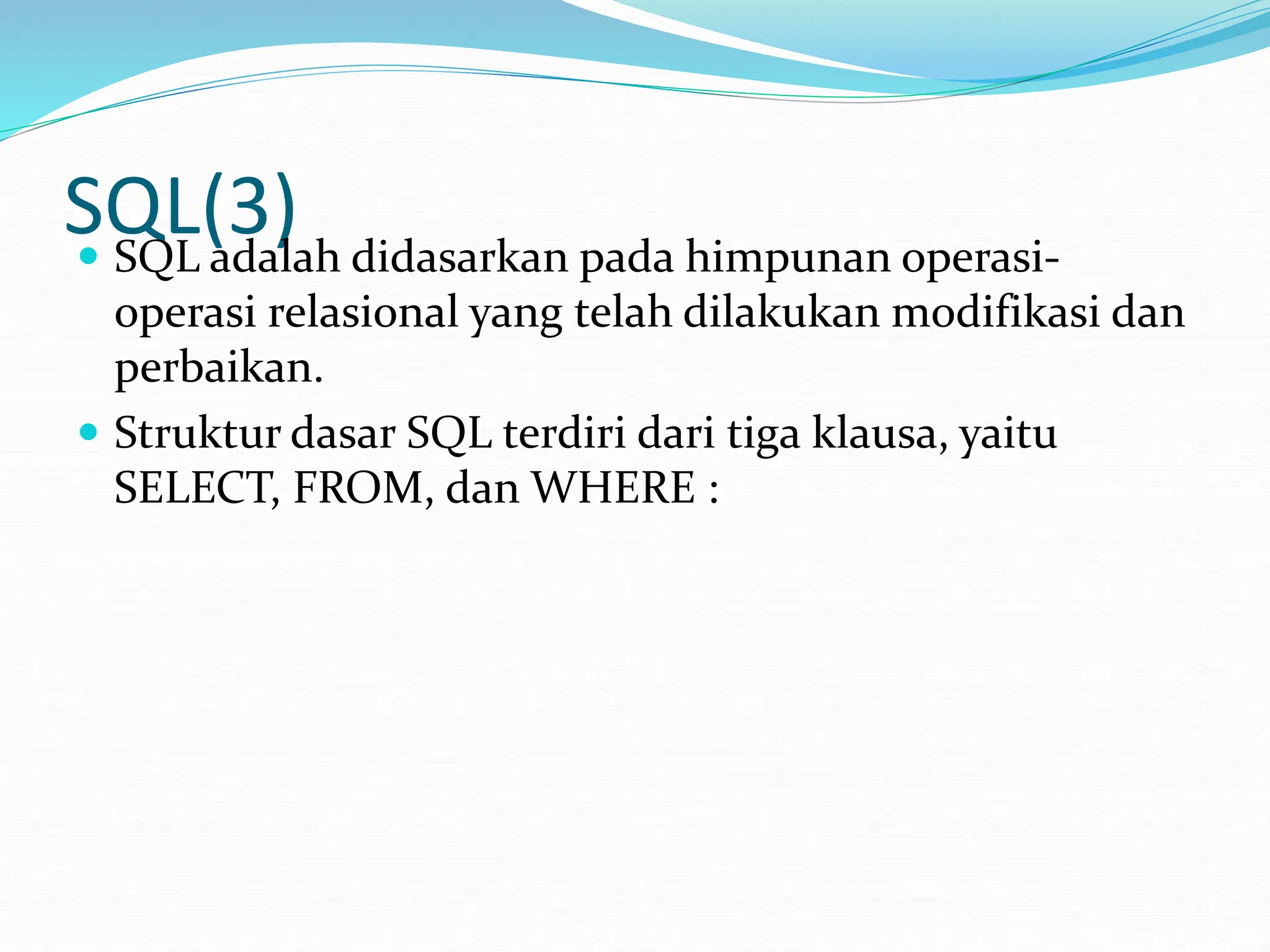 SQL(3)
 SQL adalah didasarkan pada himpunan operasi-
operasi relasional yang telah dilakukan modifikasi dan
perbaikan.
 Struktur dasar SQL terdiri dari tiga klausa, yaitu
SELECT, FROM, dan WHERE :
 