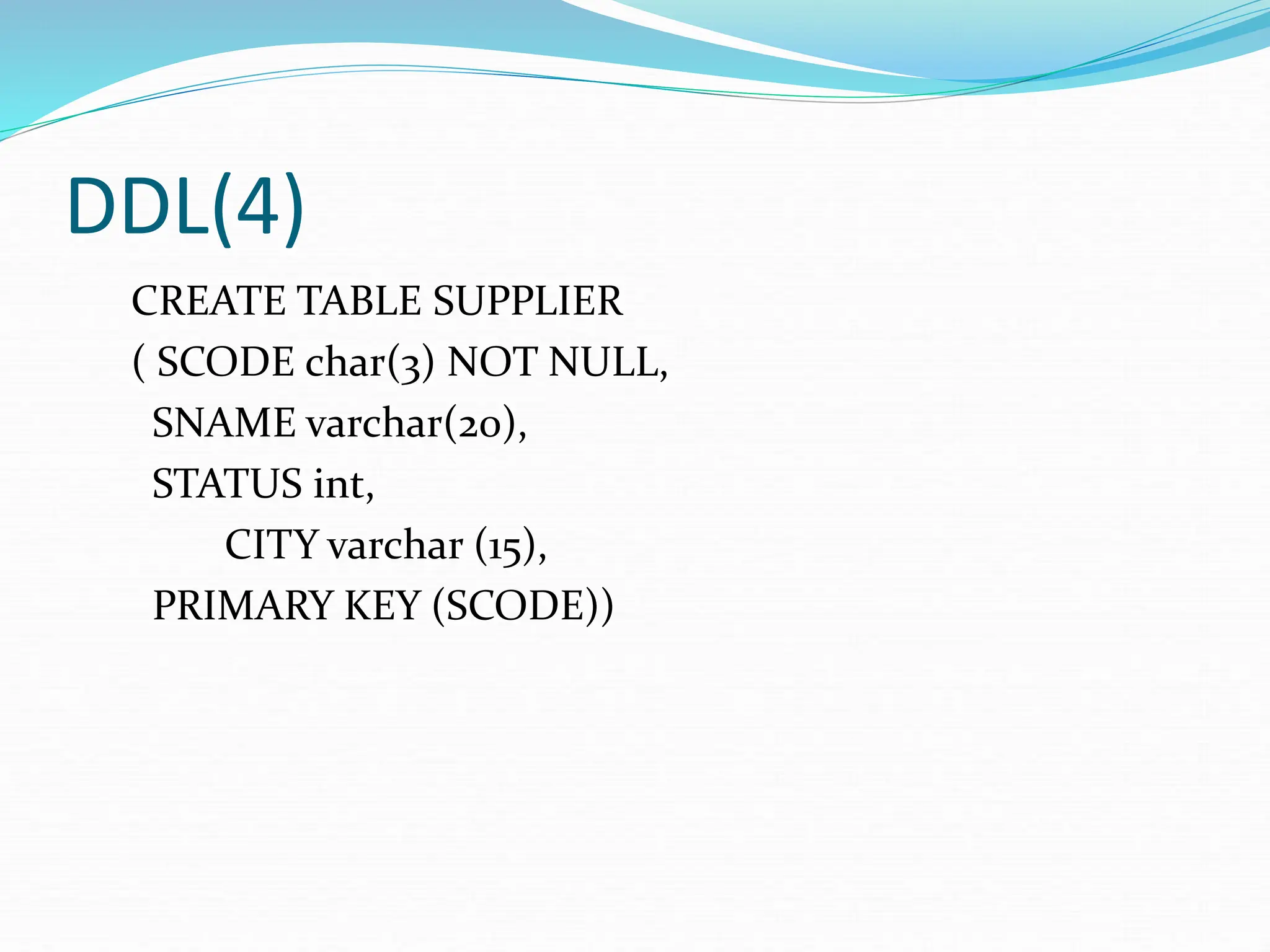 DDL(4)
CREATE TABLE SUPPLIER
( SCODE char(3) NOT NULL,
SNAME varchar(20),
STATUS int,
CITY varchar (15),
PRIMARY KEY (SCODE))
 
