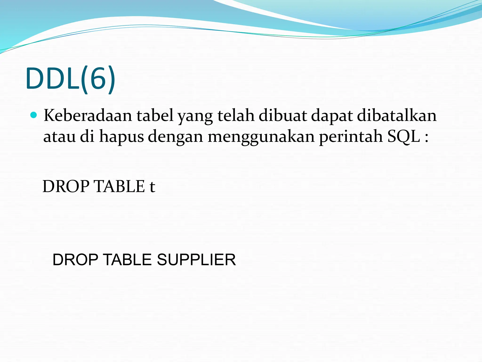 DDL(6)
 Keberadaan tabel yang telah dibuat dapat dibatalkan
atau di hapus dengan menggunakan perintah SQL :
DROP TABLE t
DROP TABLE SUPPLIER
 
