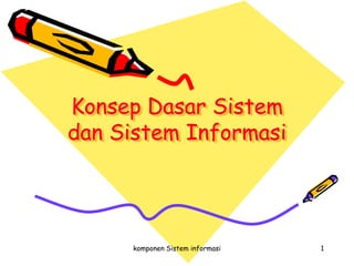 komponen Sistem informasi 1
Konsep Dasar Sistem
dan Sistem Informasi
 