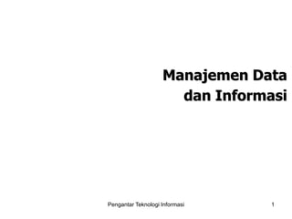 Pengantar Teknologi Informasi 1
Manajemen Data
dan Informasi
 