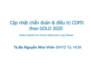 Cập nhật chẩn đoán & điều trị COPD
theo GOLD 2020
Global Initiative For Chronic Obstructive Lung Disease
Ts.Bs Nguyễn Như Vinh- ĐHYD Tp. HCM
 