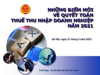 Hà Nội, ngày 21 tháng 3 năm 2022
NHỮNG ĐIỂM MỚI
VỀ QUYẾT TOÁN
THUẾ THU NHẬP DOANH NGHIỆP
NĂM 2021
Trình bày: Vụ Kê khai và Kế toán thuế
 