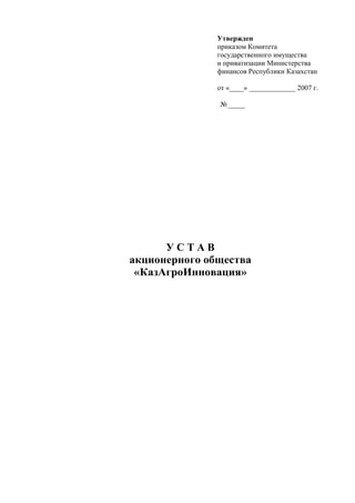 Утвержден
               приказом Комитета
               государственного имущества
               и приватизации Министерства
               финансов Республики Казахстан

               от «____» _____________ 2007 г.

               № _____




      УСТАВ
акционерного общества
 «КазАгроИнновация»
 