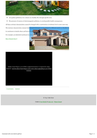 Air quality (pollution), for a chance at a healthy life, through specific tests.
The presence of sources of electromagnetic pollution, to avoid possible health consequences.
All these extrinsic characteristics cannot be changed with a construction or technical, but in some cases may
The intrinsic characteristics instead, both formal techniques can be adapted to different needs in a flexible wa
In conclusion to decide where and how to buy homes for sale in mobile al is a very complex process, during w
For example, an industrial warehouse in a run-down area, but with all the energy savings possible, all sources
More Details Here!!
Adobe Flash Player or an HTML5-supported browser is required for video
playback. Get the latest Flash Player Learn more about upgrading to an HTML5
browser
0 comments General
© Your title here
Create a Free Website at Jigsy.com. (Report Abuse)
Generated with www.html-to-pdf.net Page 2 / 2
 
