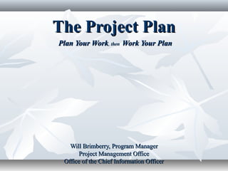 The Project PlanThe Project Plan
Plan Your WorkPlan Your Work, then, then Work Your PlanWork Your Plan
Will Brimberry, Program ManagerWill Brimberry, Program Manager
Project Management OfficeProject Management Office
Office of the Chief Information OfficerOffice of the Chief Information Officer
 