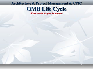 Architecture & Project Management & CPICArchitecture & Project Management & CPIC
OMB Life CycleOMB Life Cycle
When should the plan be mature?When should the plan be mature?
 