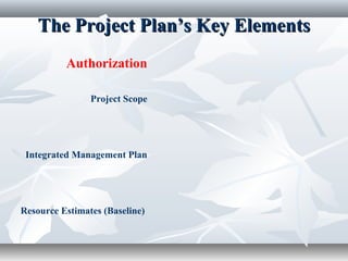 The Project Plan’s Key ElementsThe Project Plan’s Key Elements
Authorization
Project Scope
Integrated Management Plan
Resource Estimates (Baseline)
 